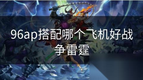 96ap搭配哪个飞机好战争雷霆